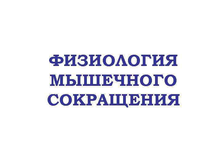ФИЗИОЛОГИЯ МЫШЕЧНОГО СОКРАЩЕНИЯ 
