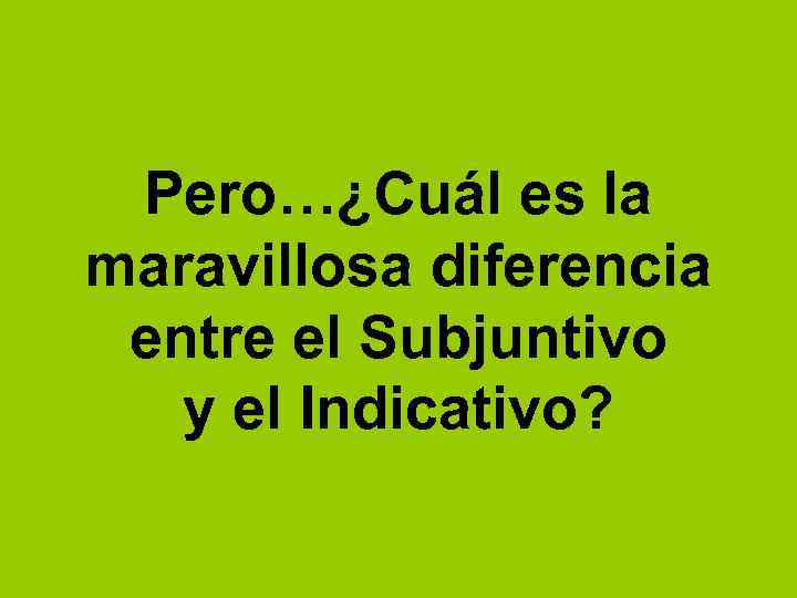 Pero…¿Cuál es la maravillosa diferencia entre el Subjuntivo y el Indicativo? 