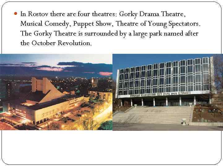  In Rostov there are four theatres: Gorky Drama Theatre, Musical Comedy, Puppet Show,