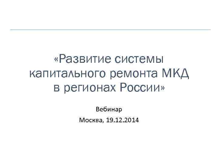  «Развитие системы капитального ремонта МКД в регионах России» Вебинар Москва, 19. 12. 2014