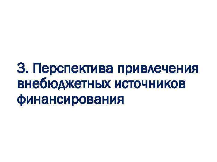 3. Перспектива привлечения внебюджетных источников финансирования 