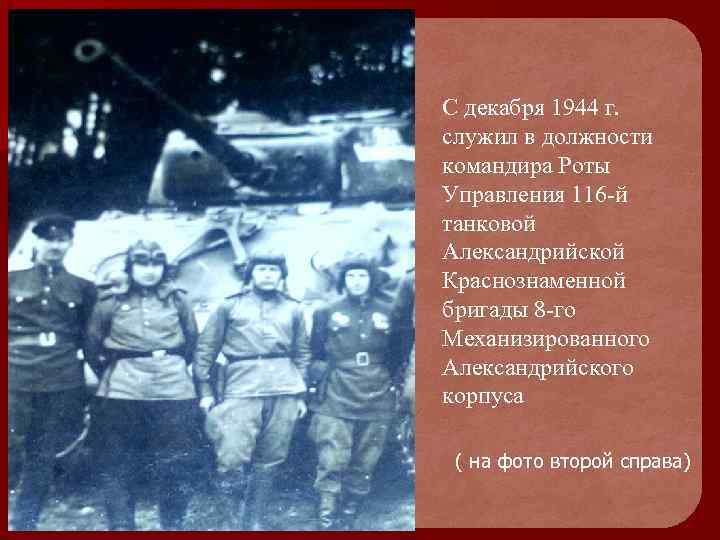 . С декабря 1944 г. служил в должности командира Роты Управления 116 -й танковой