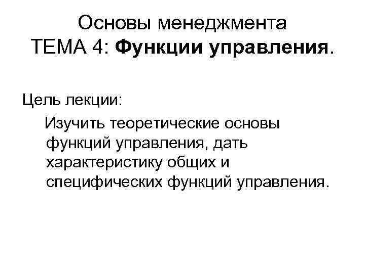 Основы менеджмента ТЕМА 4: Функции управления. Цель лекции: Изучить теоретические основы функций управления, дать