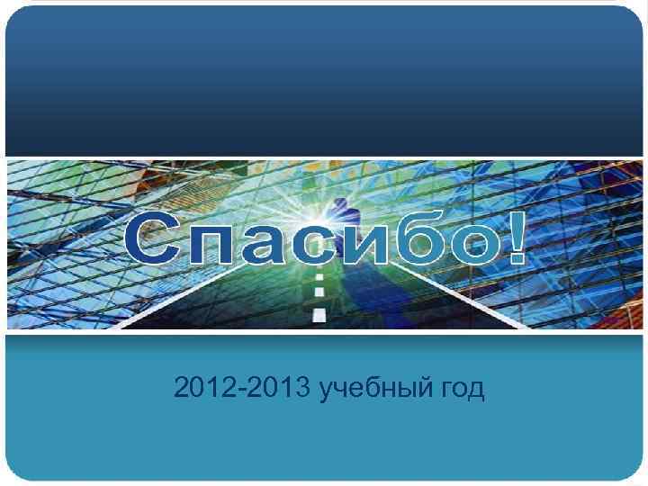 2012 -2013 учебный год 