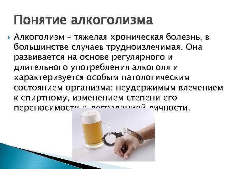 Понятие алкоголизма Алкоголизм – тяжелая хроническая болезнь, в большинстве случаев трудноизлечимая. Она развивается на