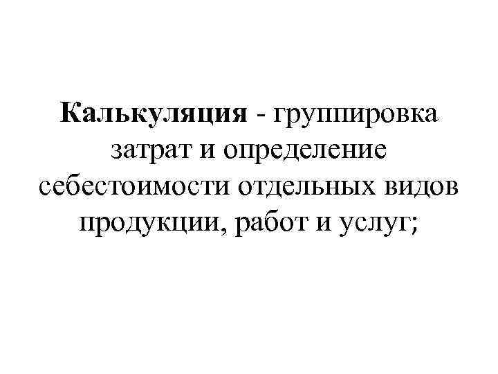 Калькуляция - группировка затрат и определение себестоимости отдельных видов продукции, работ и услуг; 