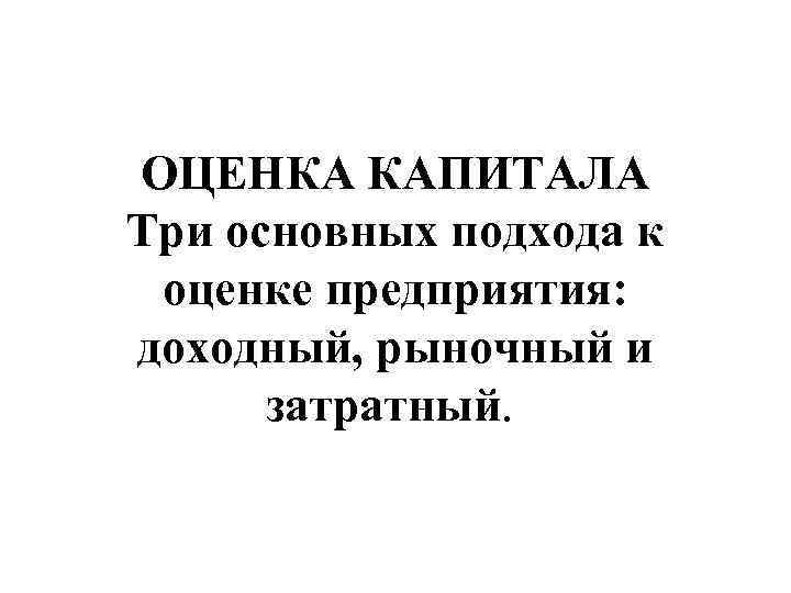 ОЦЕНКА КАПИТАЛА Три основных подхода к оценке предприятия: доходный, рыночный и затратный. 