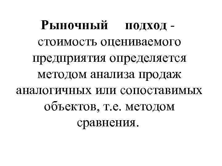 Рыночный подход - стоимость оцениваемого предприятия определяется методом анализа продаж аналогичных или сопоставимых объектов,