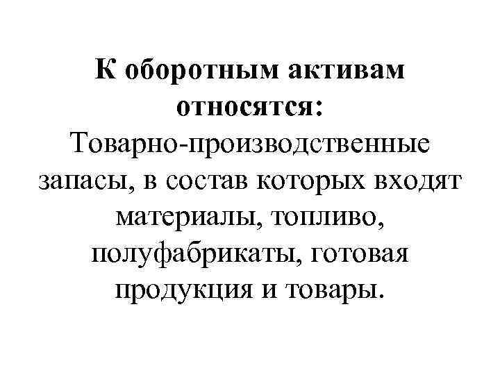 К оборотным активам относятся: Товарно-производственные запасы, в состав которых входят материалы, топливо, полуфабрикаты, готовая