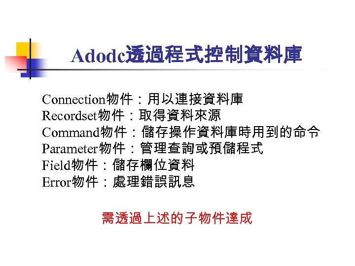 Adodc透過程式控制資料庫 Connection物件：用以連接資料庫 Recordset物件：取得資料來源 Command物件：儲存操作資料庫時用到的命令 Parameter物件：管理查詢或預儲程式 Field物件：儲存欄位資料 Error物件：處理錯誤訊息 需透過上述的子物件達成 