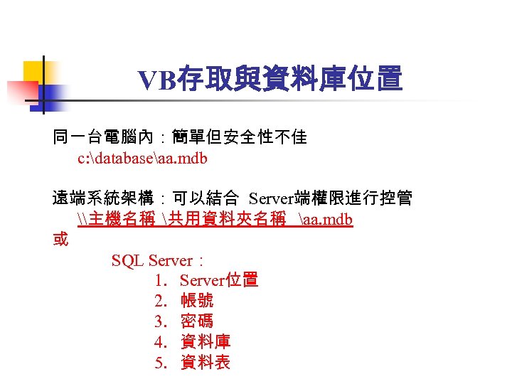 VB存取與資料庫位置 同一台電腦內：簡單但安全性不佳 c: databaseaa. mdb 遠端系統架構：可以結合 Server端權限進行控管 \主機名稱 共用資料夾名稱 aa. mdb 或 SQL Server：