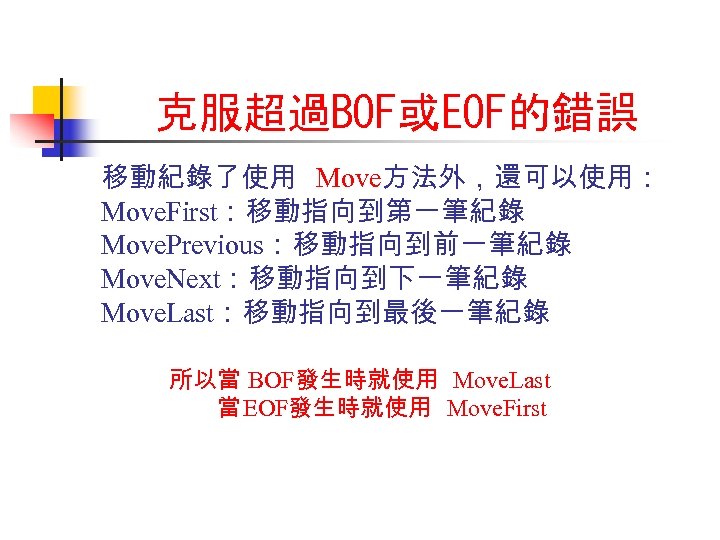 克服超過BOF或EOF的錯誤 移動紀錄了使用 Move方法外，還可以使用： Move. First：移動指向到第一筆紀錄 Move. Previous：移動指向到前一筆紀錄 Move. Next：移動指向到下一筆紀錄 Move. Last：移動指向到最後一筆紀錄 所以當 BOF發生時就使用 Move.