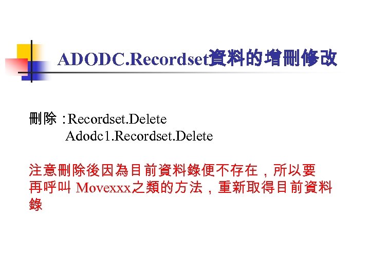 ADODC. Recordset資料的增刪修改 刪除： Recordset. Delete Adodc 1. Recordset. Delete 注意刪除後因為目前資料錄便不存在，所以要 再呼叫 Movexxx之類的方法，重新取得目前資料 錄 