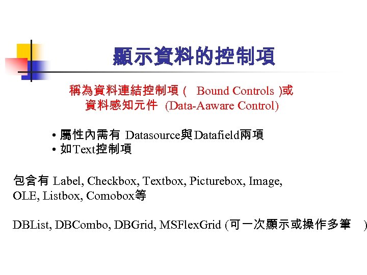 顯示資料的控制項 稱為資料連結控制項（ Bound Controls） 或 資料感知元件 (Data-Aaware Control) • 屬性內需有 Datasource與 Datafield兩項 • 如