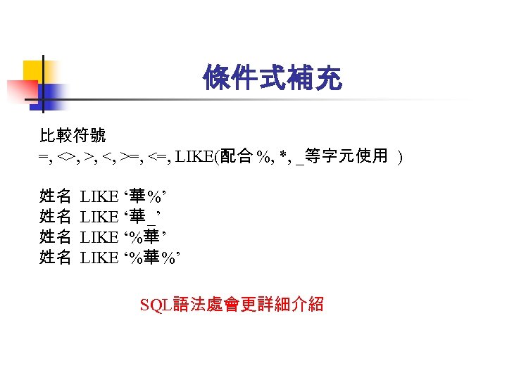 條件式補充 比較符號 =, <>, >, <, >=, <=, LIKE(配合 %, *, _等字元使用 ) 姓名