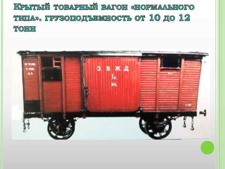 КРЫТЫЙ ТОВАРНЫЙ ВАГОН «НОРМАЛЬНОГО ТИПА» . ГРУЗОПОДЪЕМНОСТЬ ОТ 10 ДО 12 ТОНН 