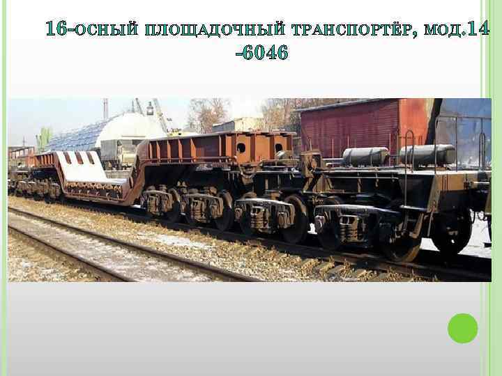 16 -ОСНЫЙ ПЛОЩАДОЧНЫЙ ТРАНСПОРТЁР, МОД. 14 -6046 