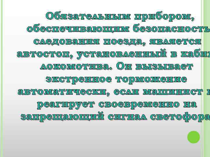 Обязательным прибором, обеспечивающим безопасность следования поезда, является автостоп, установленный в кабин локомотива. Он вызывает