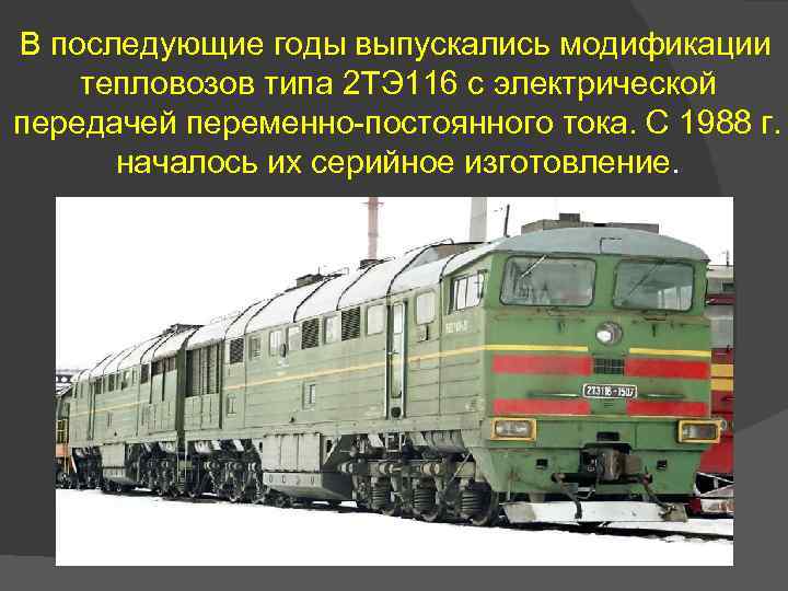 В последующие годы выпускались модификации тепловозов типа 2 ТЭ 116 с электрической передачей переменно-постоянного