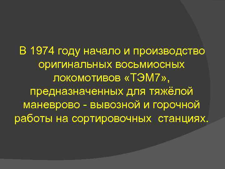 В 1974 году начало и производство оригинальных восьмиосных локомотивов «ТЭМ 7» , предназначенных для