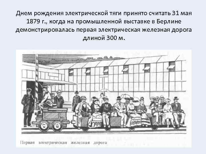 Днем рождения электрической тяги принято считать 31 мая 1879 г. , когда на промышленной
