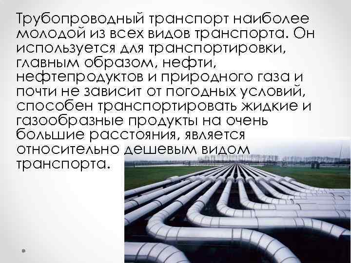 Трубопроводный транспорт наиболее молодой из всех видов транспорта. Он используется для транспортировки, главным образом,