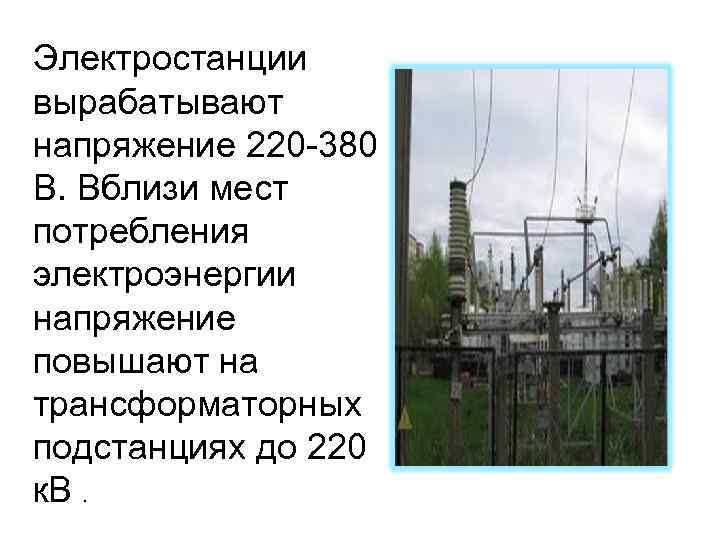 Электростанции вырабатывают напряжение 220 -380 В. Вблизи мест потребления электроэнергии напряжение повышают на трансформаторных