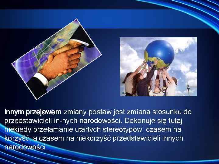 Innym przejawem zmiany postaw jest zmiana stosunku do przedstawicieli in nych narodowości. Dokonuje się