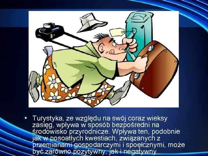  • Turystyka, ze względu na swój coraz wieksy zasięg, wpływa w sposób bezpośredni
