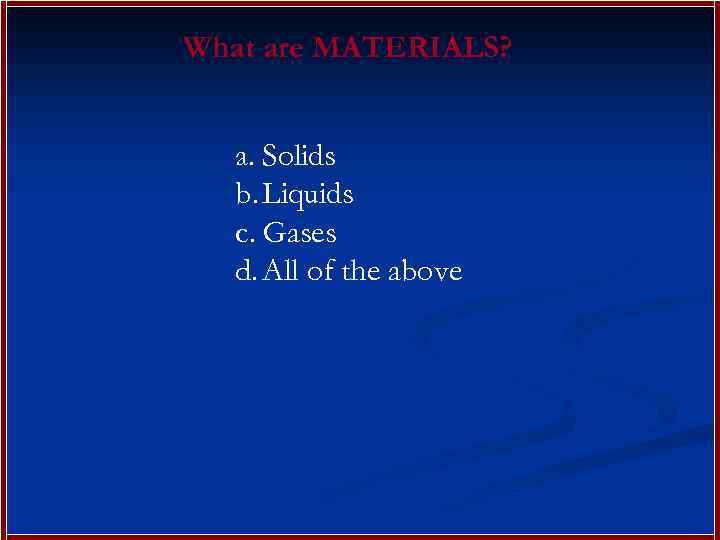 What are MATERIALS? a. Solids b. Liquids c. Gases d. All of the above
