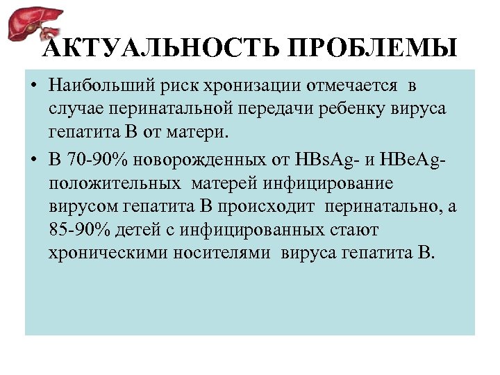 АКТУАЛЬНОСТЬ ПРОБЛЕМЫ • Наибольший риск хронизации отмечается в случае перинатальной передачи ребенку вируса гепатита
