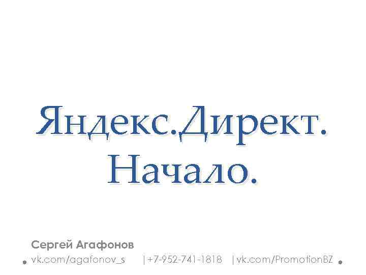 Яндекс. Директ. Начало. Сергей Агафонов vk. com/agafonov_s |+7 -952 -741 -1818 |vk. com/Promotion. BZ