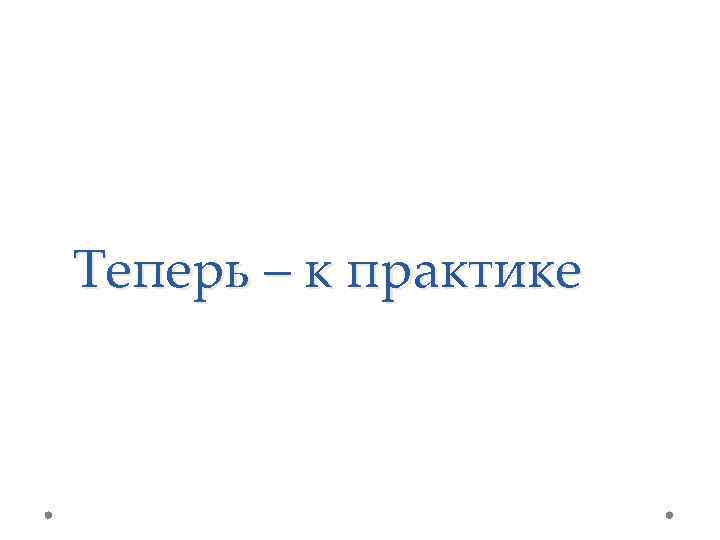 Теперь – к практике 