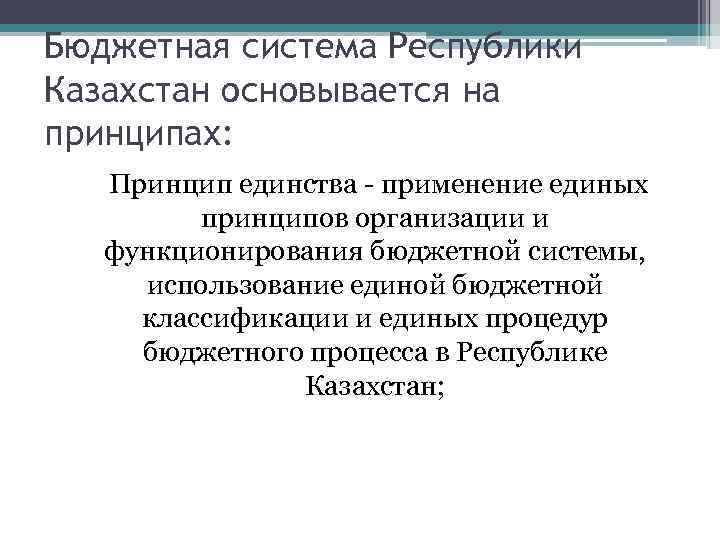 Бюджетная система Республики Казахстан основывается на принципах: Принцип единства - применение единых принципов организации