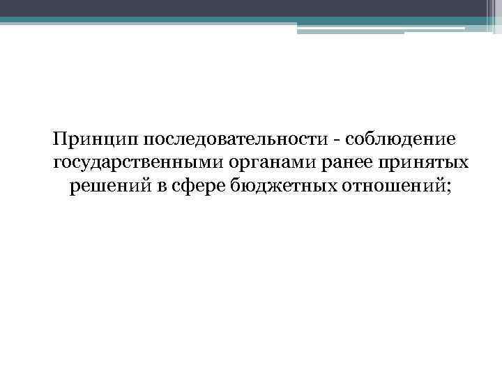 Принцип последовательности - соблюдение государственными органами ранее принятых решений в сфере бюджетных отношений; 