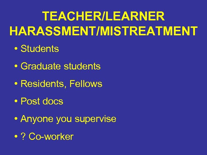 TEACHER/LEARNER HARASSMENT/MISTREATMENT • Students • Graduate students • Residents, Fellows • Post docs •