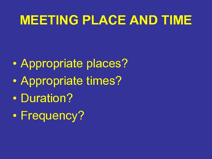 MEETING PLACE AND TIME • • Appropriate places? Appropriate times? Duration? Frequency? 