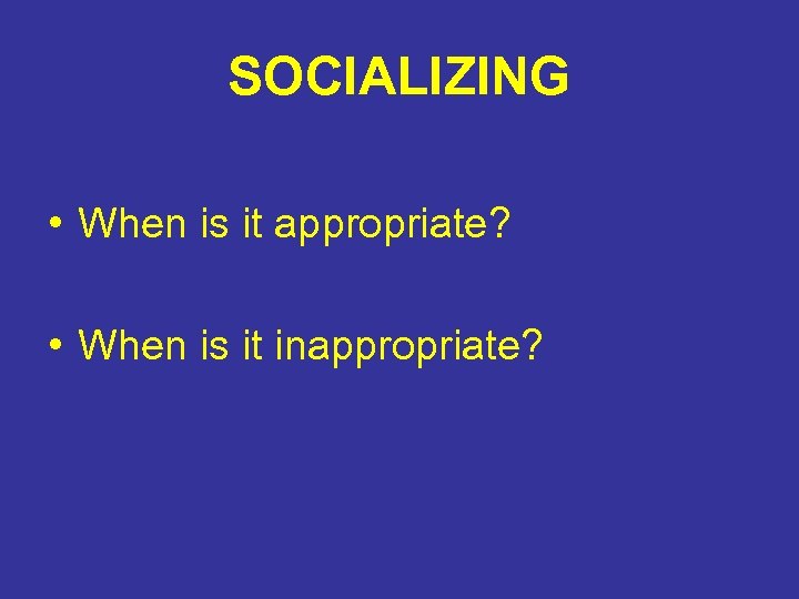 SOCIALIZING • When is it appropriate? • When is it inappropriate? 