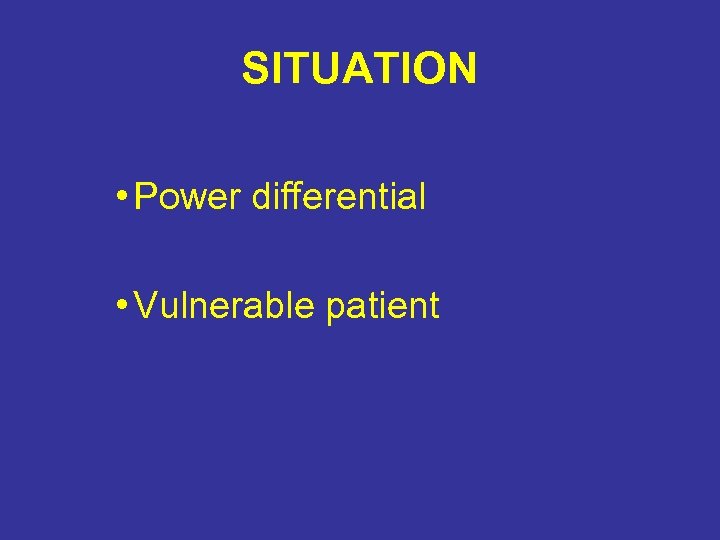 SITUATION • Power differential • Vulnerable patient 