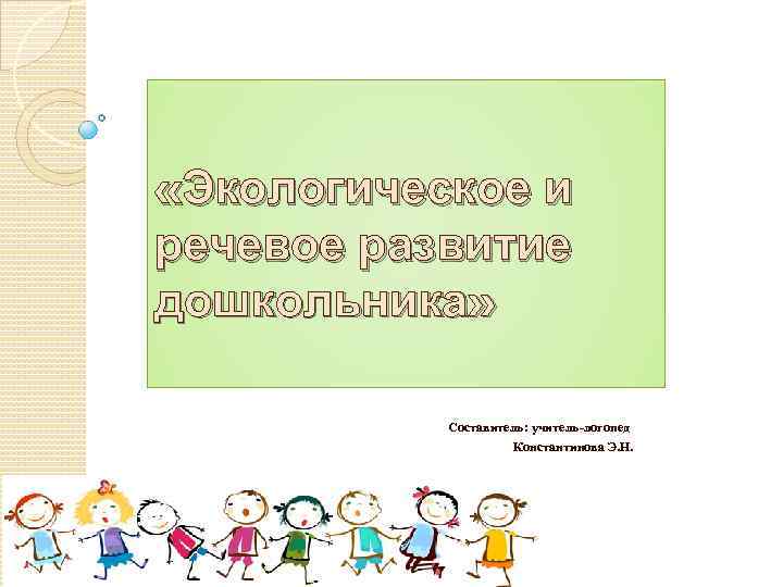  «Экологическое и речевое развитие дошкольника» Составитель: учитель-логопед Константинова Э. Н. 