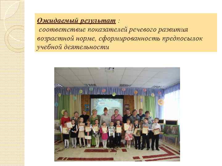 Ожидаемый результат : соответствие показателей речевого развития возрастной норме, сформированность предпосылок учебной деятельности 