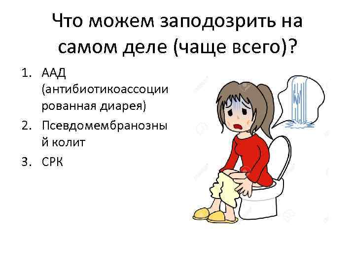 Что можем заподозрить на самом деле (чаще всего)? 1. ААД (антибиотикоассоции рованная диарея) 2.
