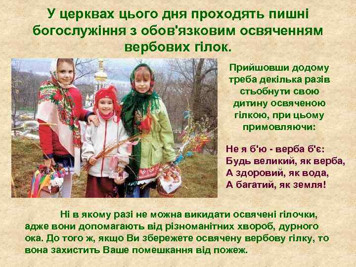 У церквах цього дня проходять пишні богослужіння з обов'язковим освяченням вербових гілок. Прийшовши додому