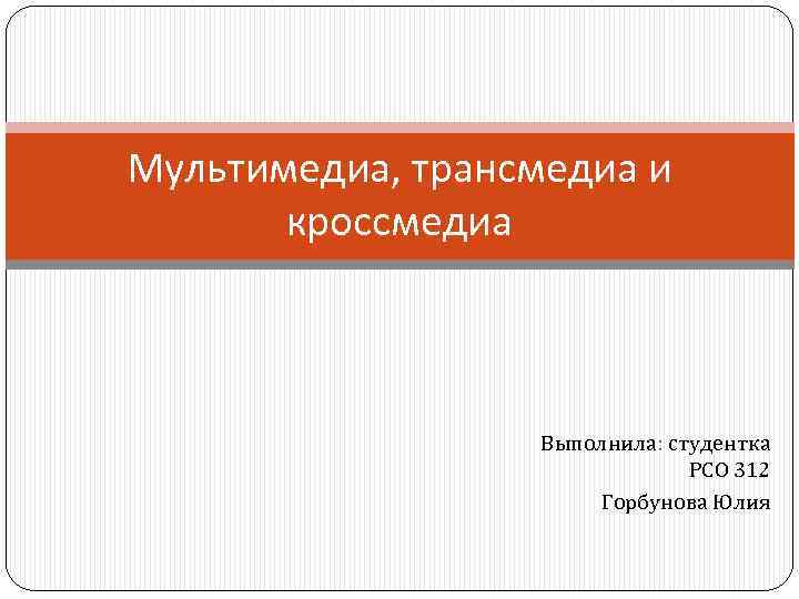 Мультимедиа, трансмедиа и кроссмедиа Выполнила: студентка РСО 312 Горбунова Юлия 