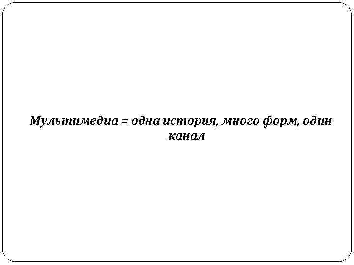 Мультимедиа = одна история, много форм, один канал 