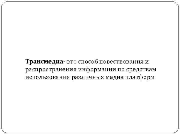  Трансмедиа- это способ повествования и распространения информации по средствам использования различных медиа платформ