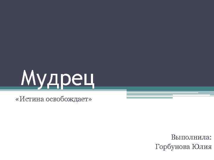 Мудрец «Истина освобождает» Выполнила: Горбунова Юлия 