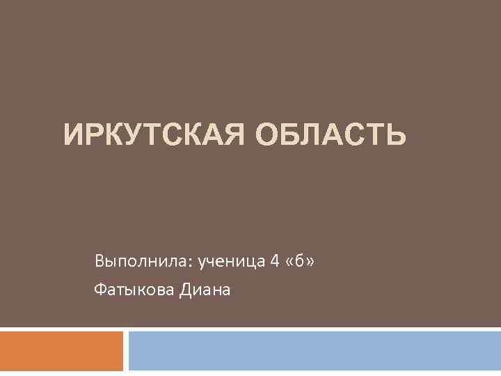 ИРКУТСКАЯ ОБЛАСТЬ Выполнила: ученица 4 «б» Фатыкова Диана 