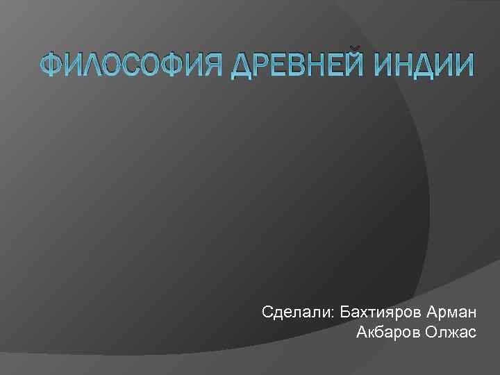 ФИЛОСОФИЯ ДРЕВНЕЙ ИНДИИ Сделали: Бахтияров Арман Акбаров Олжас 