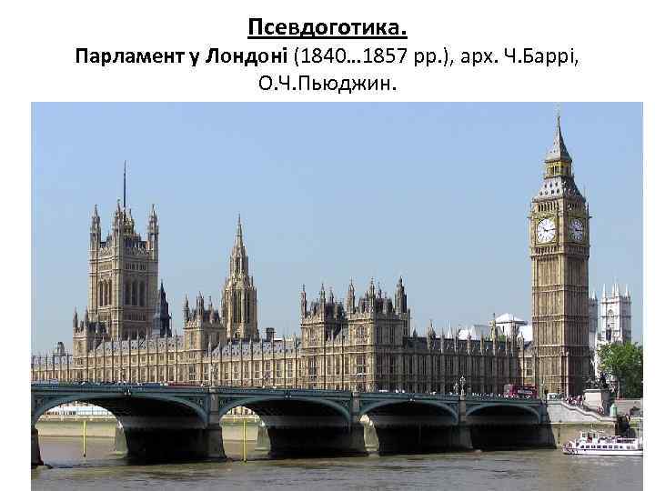 Псевдоготика. Парламент у Лондоні (1840… 1857 рр. ), арх. Ч. Баррі, О. Ч. Пьюджин.